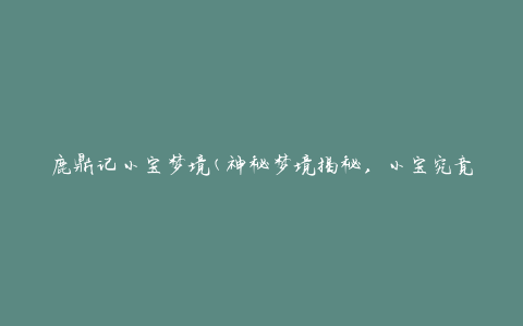 鹿鼎记小宝梦境(神秘梦境揭秘，小宝究竟经历了什么？)