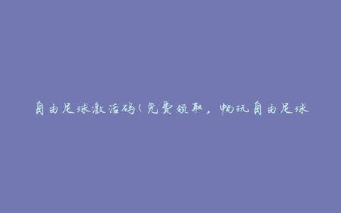 自由足球激活码(免费领取，畅玩自由足球的秘密武器)