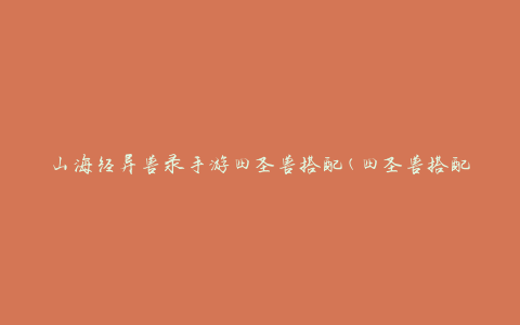 山海经异兽录手游四圣兽搭配(四圣兽搭配攻略及技能解析)