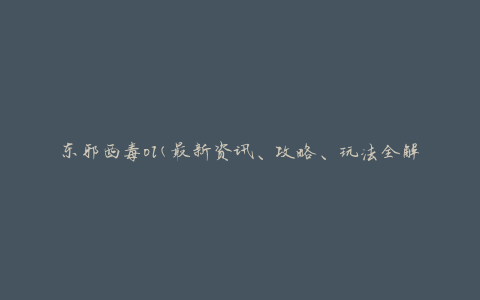 东邪西毒ol(最新资讯、攻略、玩法全解析)