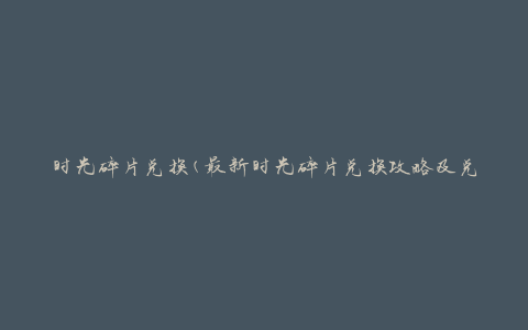 时光碎片兑换(最新时光碎片兑换攻略及兑换方法)