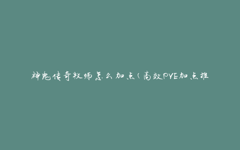 神鬼传奇牧师怎么加点(高效PVE加点推荐)