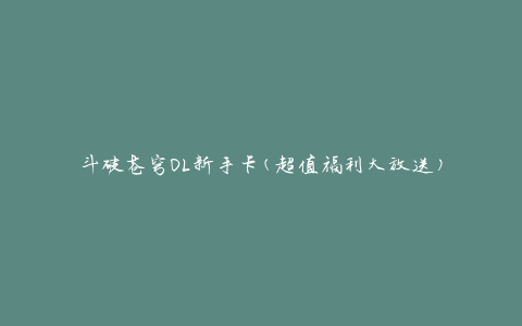 斗破苍穹OL新手卡(超值福利大放送)