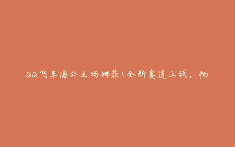 QQ飞车海公主玛娜菲(全新赛道上线，畅享冒险之旅)