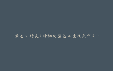 紫色小精灵(神秘的紫色小生物是什么)