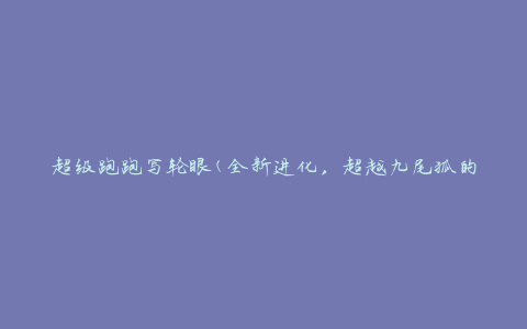 超级跑跑写轮眼(全新进化，超越九尾狐的力量)