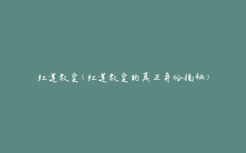 红莲教皇(红莲教皇的真正身份揭秘)