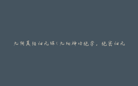 九阴真经归元阵(九阳神功绝学，绝密归元阵传承方法)