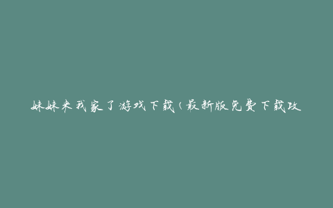妹妹来我家了游戏下载(最新版免费下载攻略)