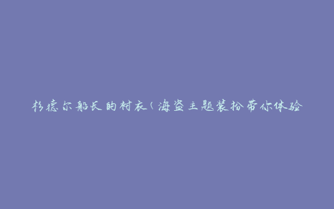 杉德尔船长的衬衣(海盗主题装扮带你体验冒险之旅)