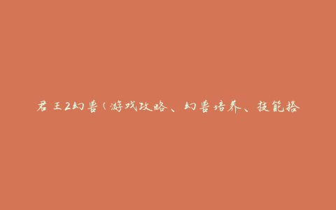 君王2幻兽(游戏攻略、幻兽培养、技能搭配等)