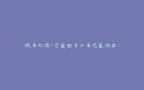绒布火鸡(可爱的手工布艺装饰品)