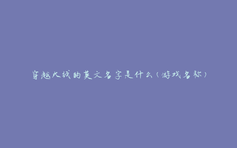 穿越火线的英文名字是什么(游戏名称)