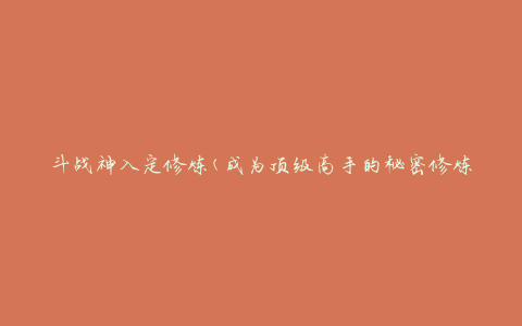 斗战神入定修炼(成为顶级高手的秘密修炼方法)