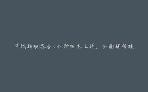 斗战神破界令(全新版本上线，全面解析破界令玩法)