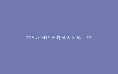TPA vs M5(经典对决回顾：TPA与M5战队的传奇对决)
