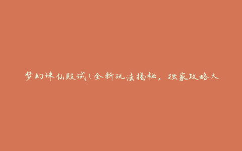 梦幻诛仙殿试(全新玩法揭秘，独家攻略大全)