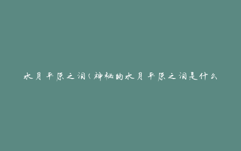 水月平原之泪(神秘的水月平原之泪是什么？)