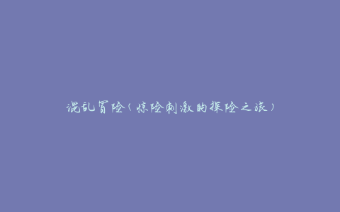 混乱冒险(惊险刺激的探险之旅)