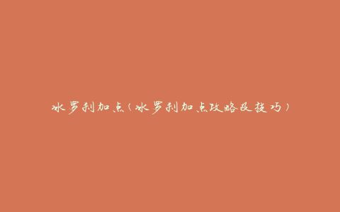 冰罗刹加点(冰罗刹加点攻略及技巧)