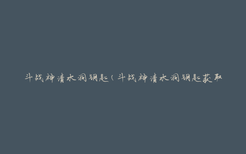 斗战神清水洞钥匙(斗战神清水洞钥匙获取攻略详解)