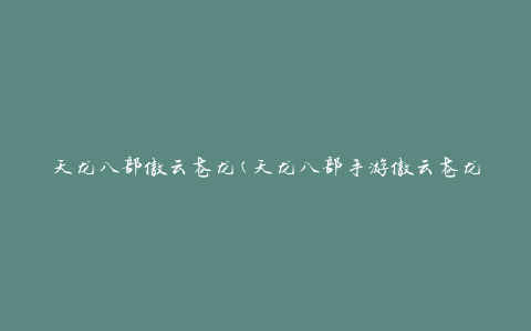 天龙八部傲云苍龙(天龙八部手游傲云苍龙BOSS攻略)