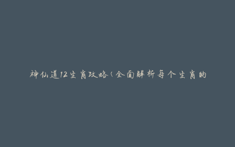 神仙道12生肖攻略(全面解析每个生肖的最强玩法)