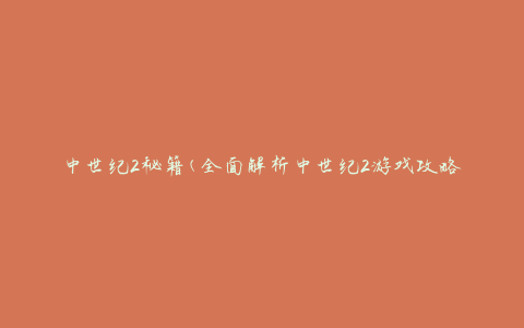 中世纪2秘籍(全面解析中世纪2游戏攻略与技巧)
