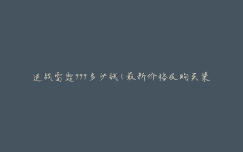 逆战雷霆999多少钱(最新价格及购买渠道)