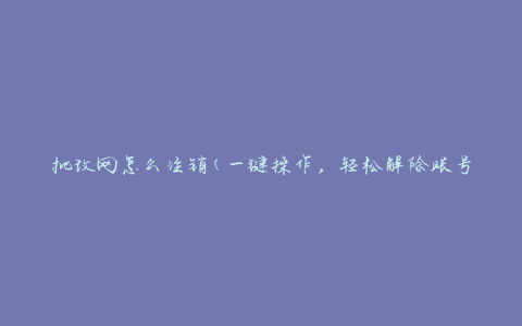批改网怎么注销(一键操作，轻松解除账号绑定)