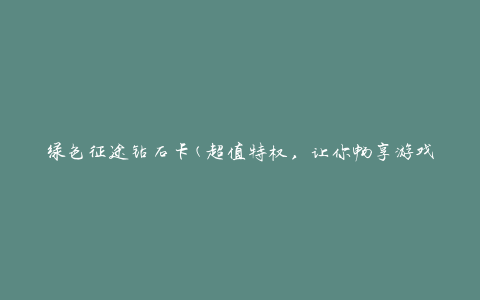 绿色征途钻石卡(超值特权，让你畅享游戏乐趣)