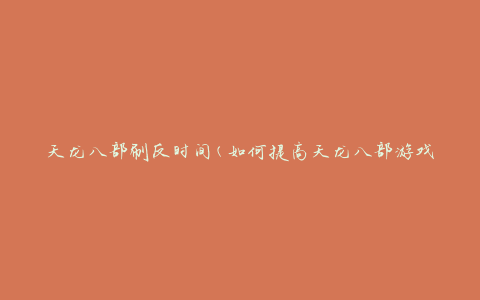 天龙八部刷反时间(如何提高天龙八部游戏中刷反的效率)