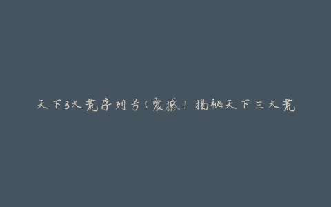 天下3大荒序列号(震撼！揭秘天下三大荒地的真实序列号)