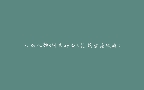 天龙八部3阿朱任务(完成方法攻略)