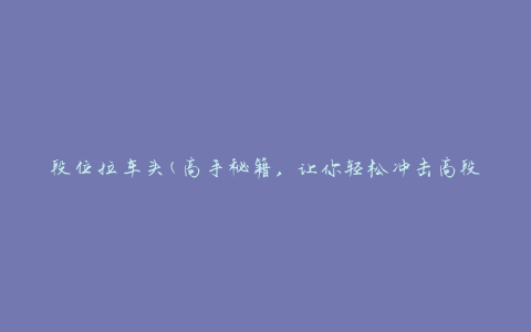 段位拉车头(高手秘籍，让你轻松冲击高段位)