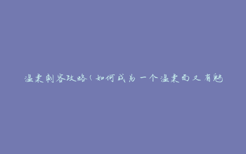温柔刺客攻略(如何成为一个温柔而又有魅力的男人)