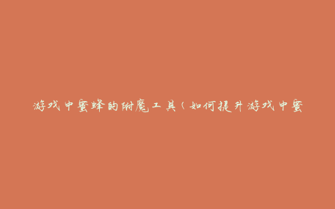 游戏中蜜蜂的附魔工具(如何提升游戏中蜜蜂的实力)