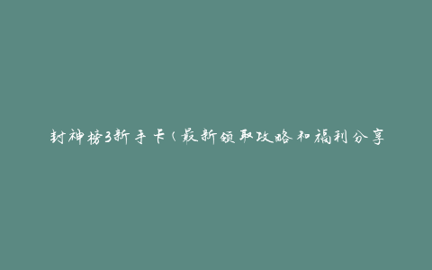 封神榜3新手卡(最新领取攻略和福利分享)