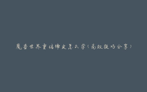 魔兽世界重结缔皮怎么学(高效技巧分享)