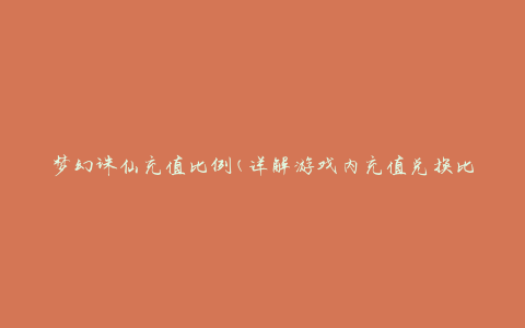 梦幻诛仙充值比例(详解游戏内充值兑换比例及优惠活动)
