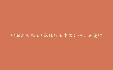 桃园再造死士(最强战士重出江湖，再续桃园英雄传奇)