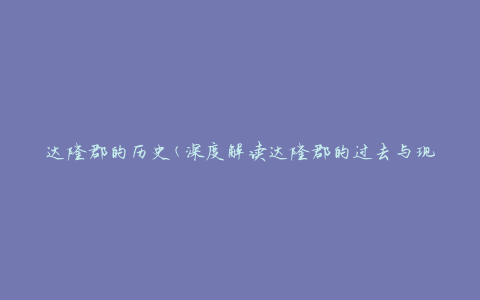 达隆郡的历史(深度解读达隆郡的过去与现在)