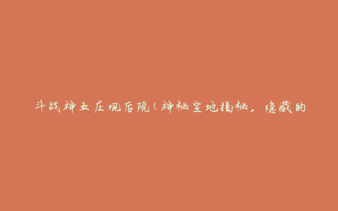 斗战神五庄观后院(神秘宝地揭秘，隐藏的宝藏等你来探索)