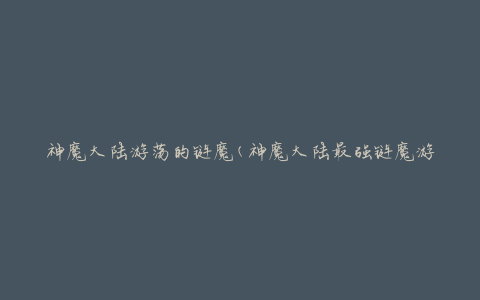 神魔大陆游荡的链魔(神魔大陆最强链魔游荡之旅)