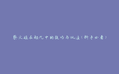 蔡文姬在起凡中的技巧与玩法(新手必看)