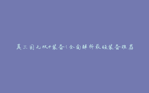 真三国无双4装备(全面解析最强装备推荐攻略)
