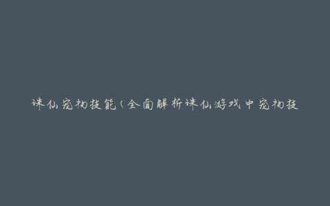 诛仙宠物技能(全面解析诛仙游戏中宠物技能的使用方法)