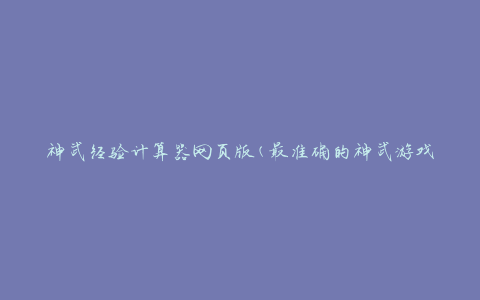 神武经验计算器网页版(最准确的神武游戏经验计算工具)