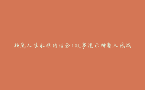 神魔大陆永恒的信念(故事揭示神魔大陆战士坚定的信念)