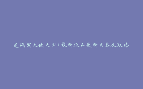逆战黑天使之刃(最新版本更新内容及攻略分享)